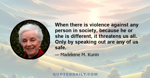 When there is violence against any person in society, because he or she is different, it threatens us all. Only by speaking out are any of us safe.