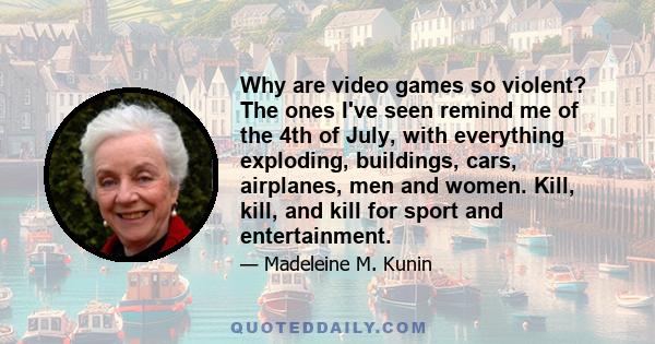 Why are video games so violent? The ones I've seen remind me of the 4th of July, with everything exploding, buildings, cars, airplanes, men and women. Kill, kill, and kill for sport and entertainment.