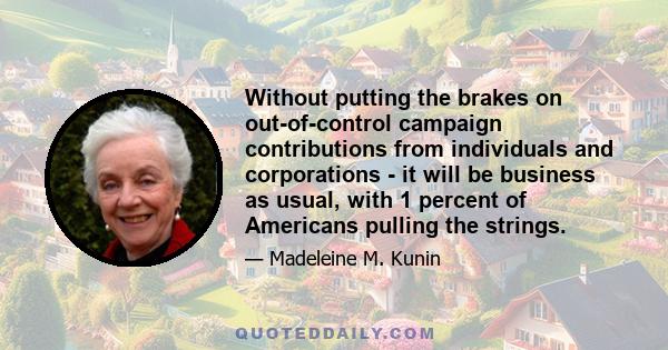 Without putting the brakes on out-of-control campaign contributions from individuals and corporations - it will be business as usual, with 1 percent of Americans pulling the strings.