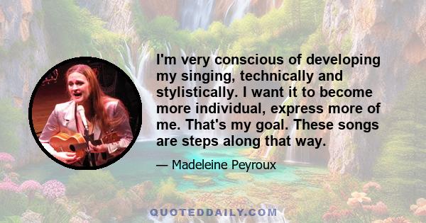 I'm very conscious of developing my singing, technically and stylistically. I want it to become more individual, express more of me. That's my goal. These songs are steps along that way.