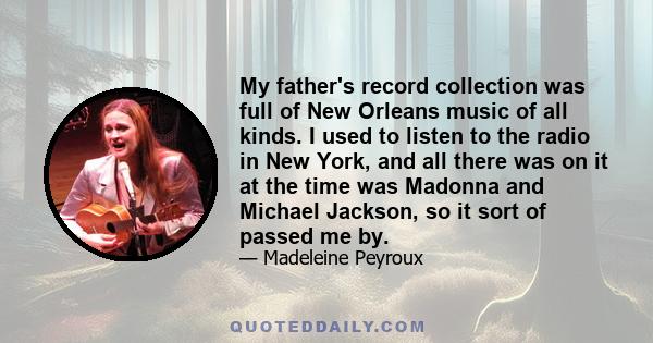 My father's record collection was full of New Orleans music of all kinds. I used to listen to the radio in New York, and all there was on it at the time was Madonna and Michael Jackson, so it sort of passed me by.