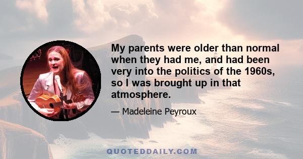 My parents were older than normal when they had me, and had been very into the politics of the 1960s, so I was brought up in that atmosphere.