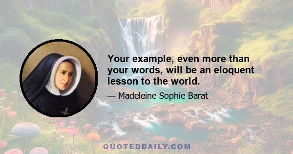 Your example, even more than your words, will be an eloquent lesson to the world.