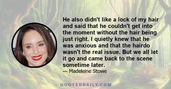 He also didn't like a lock of my hair and said that he couldn't get into the moment without the hair being just right. I quietly knew that he was anxious and that the hairdo wasn't the real issue. But we all let it go