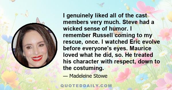 I genuinely liked all of the cast members very much. Steve had a wicked sense of humor. I remember Russell coming to my rescue, once. I watched Eric evolve before everyone's eyes. Maurice loved what he did, so. He