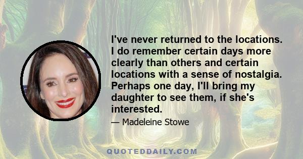 I've never returned to the locations. I do remember certain days more clearly than others and certain locations with a sense of nostalgia. Perhaps one day, I'll bring my daughter to see them, if she's interested.