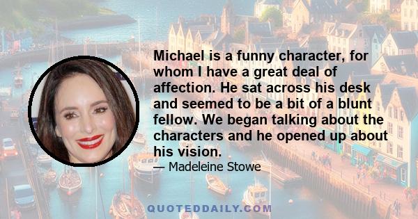 Michael is a funny character, for whom I have a great deal of affection. He sat across his desk and seemed to be a bit of a blunt fellow. We began talking about the characters and he opened up about his vision.