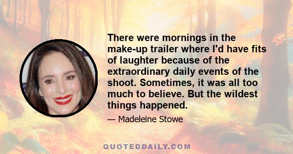 There were mornings in the make-up trailer where I'd have fits of laughter because of the extraordinary daily events of the shoot. Sometimes, it was all too much to believe. But the wildest things happened.