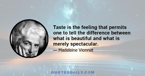 Taste is the feeling that permits one to tell the difference between what is beautiful and what is merely spectacular.