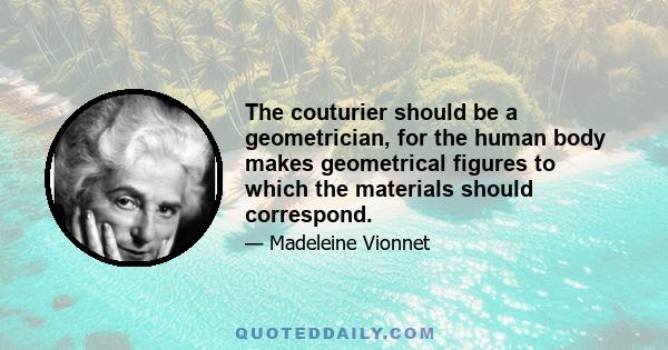 The couturier should be a geometrician, for the human body makes geometrical figures to which the materials should correspond.