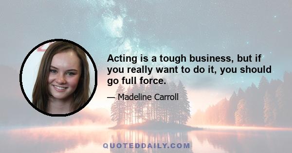 Acting is a tough business, but if you really want to do it, you should go full force.