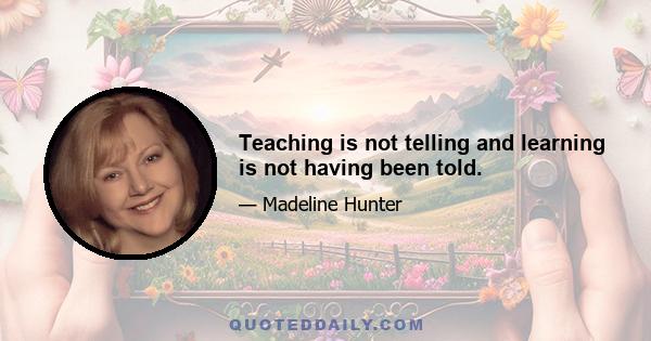 Teaching is not telling and learning is not having been told.