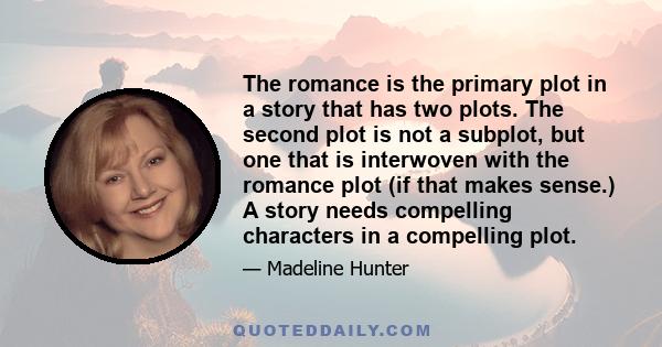 The romance is the primary plot in a story that has two plots. The second plot is not a subplot, but one that is interwoven with the romance plot (if that makes sense.) A story needs compelling characters in a