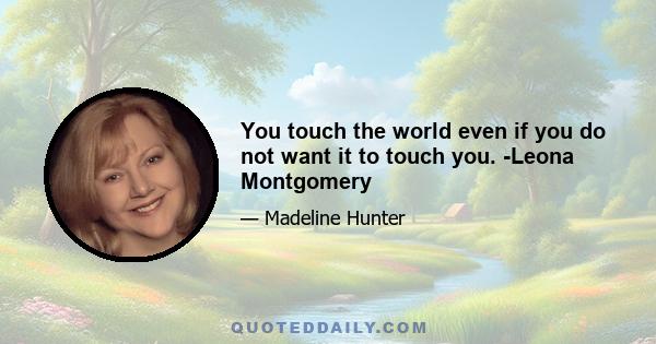 You touch the world even if you do not want it to touch you. -Leona Montgomery