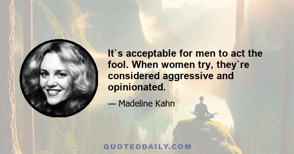 It`s acceptable for men to act the fool. When women try, they`re considered aggressive and opinionated.