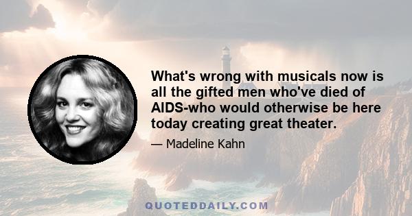 What's wrong with musicals now is all the gifted men who've died of AIDS-who would otherwise be here today creating great theater.