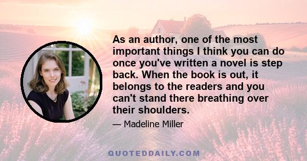 As an author, one of the most important things I think you can do once you've written a novel is step back. When the book is out, it belongs to the readers and you can't stand there breathing over their shoulders.