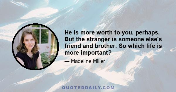 He is more worth to you, perhaps. But the stranger is someone else's friend and brother. So which life is more important?