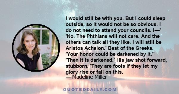 I would still be with you. But I could sleep outside, so it would not be so obvious. I do not need to attend your councils. I—' 'No. The Phthians will not care. And the others can talk all they like. I will still be