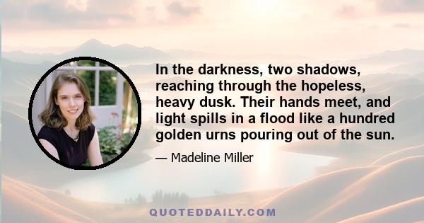 In the darkness, two shadows, reaching through the hopeless, heavy dusk. Their hands meet, and light spills in a flood like a hundred golden urns pouring out of the sun.