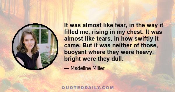 It was almost like fear, in the way it filled me, rising in my chest. It was almost like tears, in how swiftly it came. But it was neither of those, buoyant where they were heavy, bright were they dull.