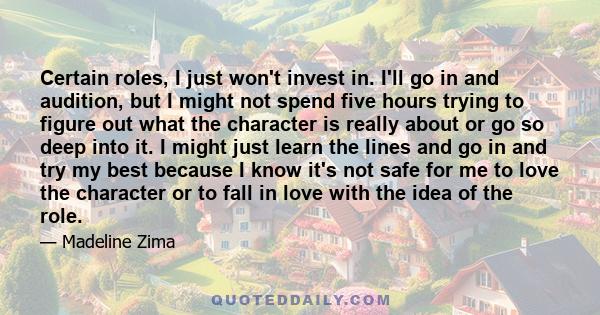 Certain roles, I just won't invest in. I'll go in and audition, but I might not spend five hours trying to figure out what the character is really about or go so deep into it. I might just learn the lines and go in and