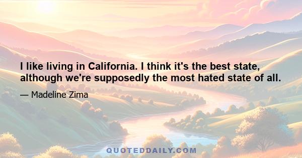 I like living in California. I think it's the best state, although we're supposedly the most hated state of all.