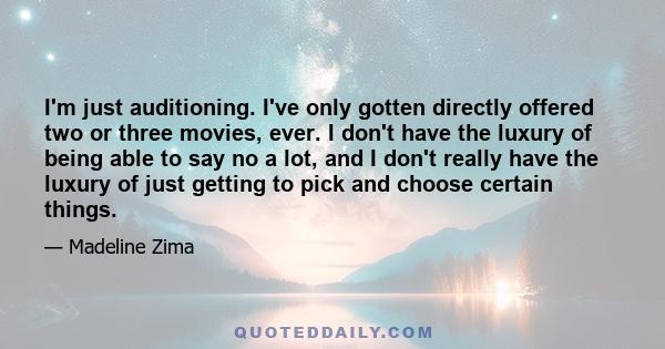 I'm just auditioning. I've only gotten directly offered two or three movies, ever. I don't have the luxury of being able to say no a lot, and I don't really have the luxury of just getting to pick and choose certain