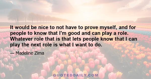 It would be nice to not have to prove myself, and for people to know that I'm good and can play a role. Whatever role that is that lets people know that I can play the next role is what I want to do.