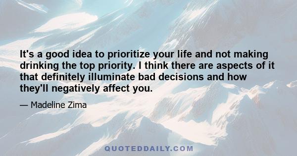 It's a good idea to prioritize your life and not making drinking the top priority. I think there are aspects of it that definitely illuminate bad decisions and how they'll negatively affect you.