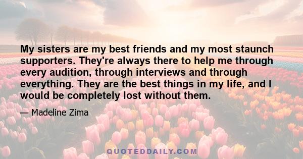 My sisters are my best friends and my most staunch supporters. They're always there to help me through every audition, through interviews and through everything. They are the best things in my life, and I would be