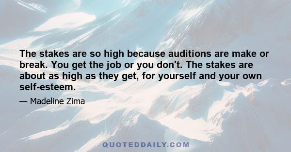 The stakes are so high because auditions are make or break. You get the job or you don't. The stakes are about as high as they get, for yourself and your own self-esteem.