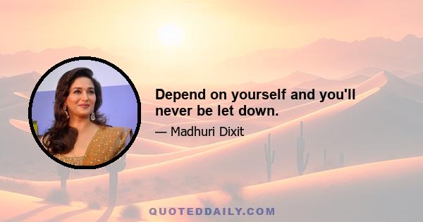 Depend on yourself and you'll never be let down.