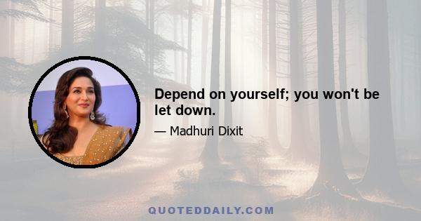 Depend on yourself; you won't be let down.