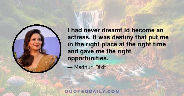 I had never dreamt Id become an actress. It was destiny that put me in the right place at the right time and gave me the right opportunities.