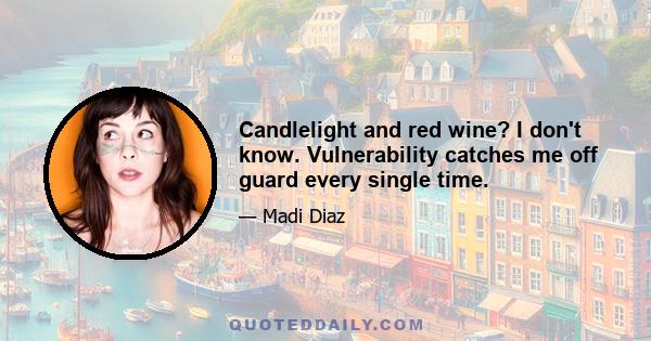 Candlelight and red wine? I don't know. Vulnerability catches me off guard every single time.