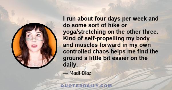 I run about four days per week and do some sort of hike or yoga/stretching on the other three. Kind of self-propelling my body and muscles forward in my own controlled chaos helps me find the ground a little bit easier