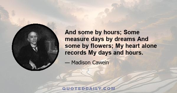 And some by hours; Some measure days by dreams And some by flowers; My heart alone records My days and hours.