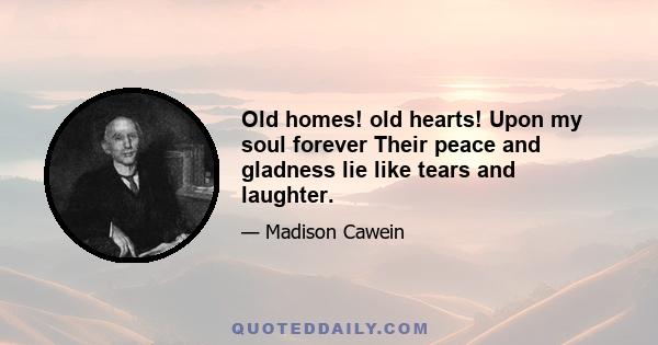 Old homes! old hearts! Upon my soul forever Their peace and gladness lie like tears and laughter.