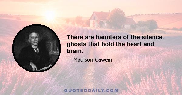 There are haunters of the silence, ghosts that hold the heart and brain.