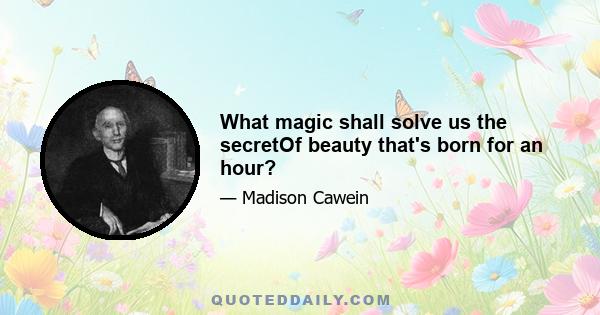 What magic shall solve us the secretOf beauty that's born for an hour?