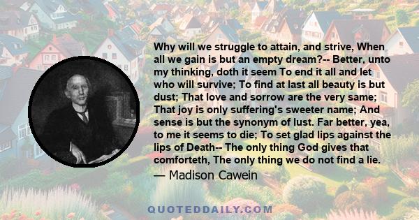 Why will we struggle to attain, and strive, When all we gain is but an empty dream?-- Better, unto my thinking, doth it seem To end it all and let who will survive; To find at last all beauty is but dust; That love and