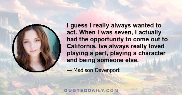 I guess I really always wanted to act. When I was seven, I actually had the opportunity to come out to California. Ive always really loved playing a part, playing a character and being someone else.