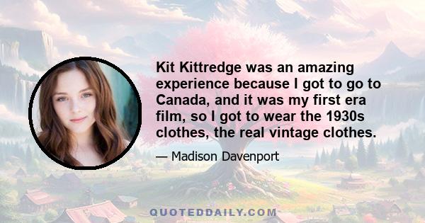 Kit Kittredge was an amazing experience because I got to go to Canada, and it was my first era film, so I got to wear the 1930s clothes, the real vintage clothes.