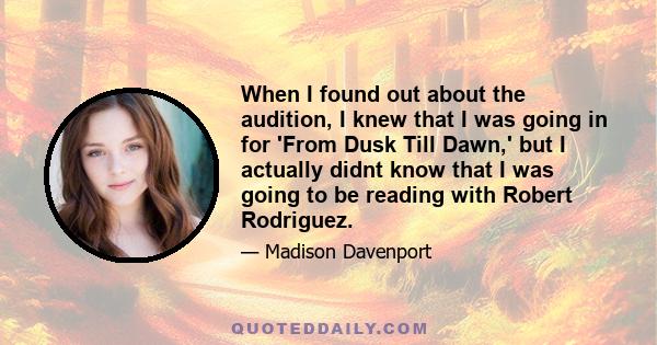 When I found out about the audition, I knew that I was going in for 'From Dusk Till Dawn,' but I actually didnt know that I was going to be reading with Robert Rodriguez.