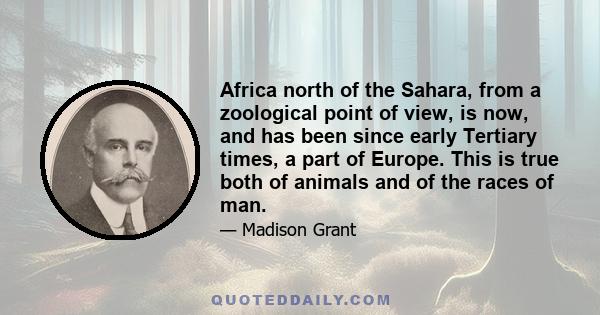 Africa north of the Sahara, from a zoological point of view, is now, and has been since early Tertiary times, a part of Europe. This is true both of animals and of the races of man.