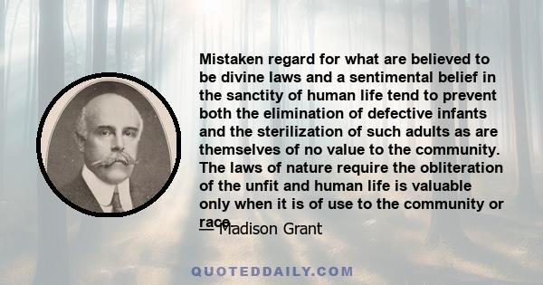 Mistaken regard for what are believed to be divine laws and a sentimental belief in the sanctity of human life tend to prevent both the elimination of defective infants and the sterilization of such adults as are