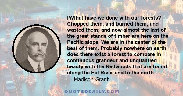 [W]hat have we done with our forests? Chopped them, and burned them, and wasted them; and now almost the last of the great stands of timber are here on the Pacific slope. We are in the center of the best of them.