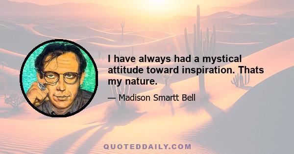 I have always had a mystical attitude toward inspiration. Thats my nature.