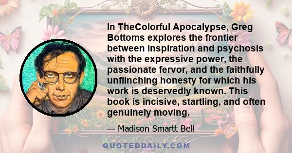 In TheColorful Apocalypse, Greg Bottoms explores the frontier between inspiration and psychosis with the expressive power, the passionate fervor, and the faithfully unflinching honesty for which his work is deservedly